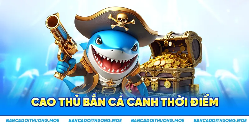 Cao thủ bắn cá canh thời điểm