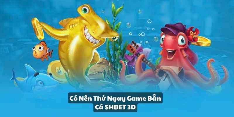 Có nên thử ngay game bắn cá SHBET 3D